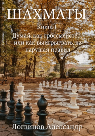 Александр Логвинов, Шахматы. Книга 1 Думай, как гроссмейстер, или как выигрывать, не нарушая правил